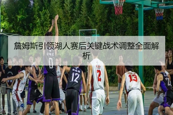詹姆斯引领湖人赛后关键战术调整全面解析